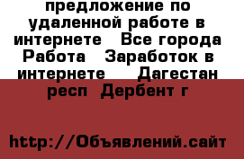 предложение по удаленной работе в интернете - Все города Работа » Заработок в интернете   . Дагестан респ.,Дербент г.